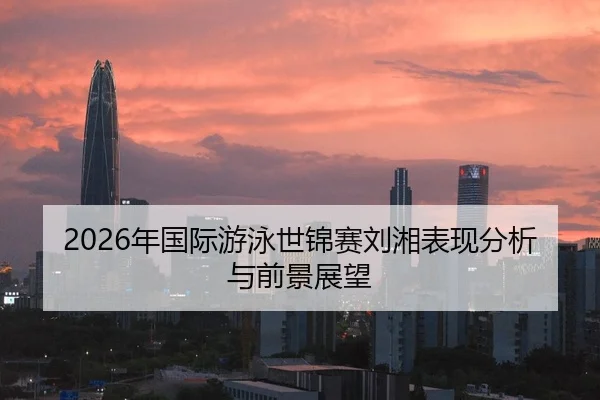 2026年国际游泳世锦赛刘湘表现分析与前景展望
